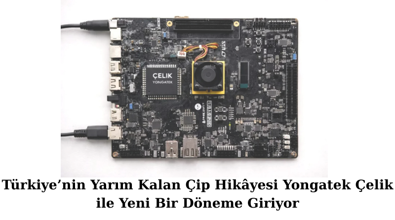 Türkiye’nin Yarım Kalan Çip Hikâyesi Yongatek Çelik ile Yeni Bir Döneme Giriyor