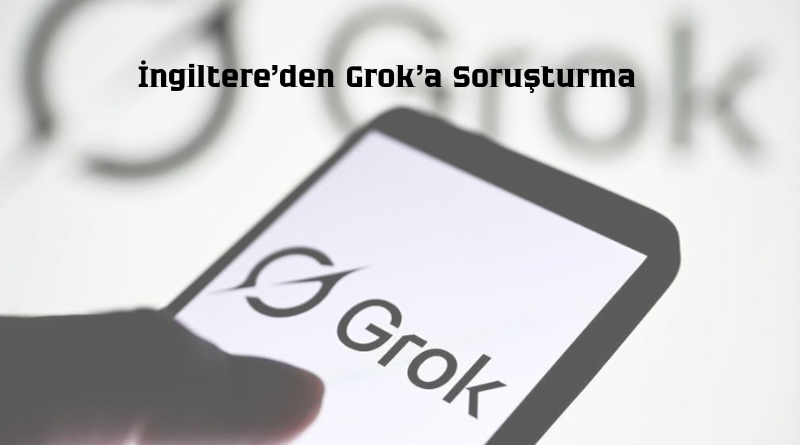 İngiltere’den Grok’a Soruşturma